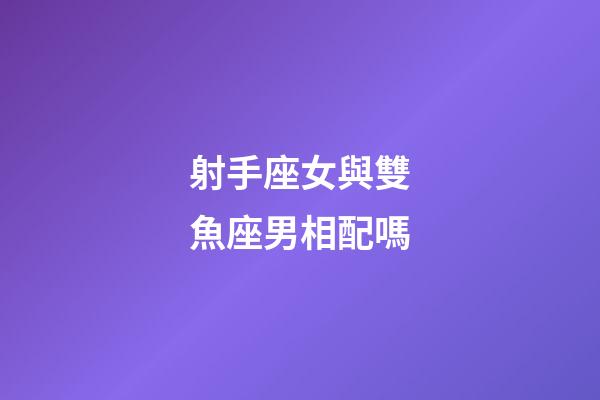射手座女與雙魚座男相配嗎-第1張-星座運勢-玄機派