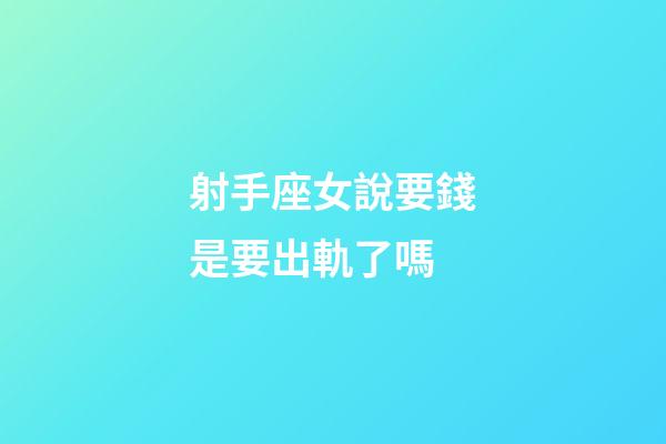射手座女說要錢是要出軌了嗎-第1張-星座運勢-玄機派