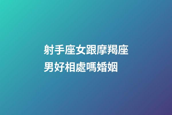 射手座女跟摩羯座男好相處嗎婚姻-第1張-星座運勢-玄機派