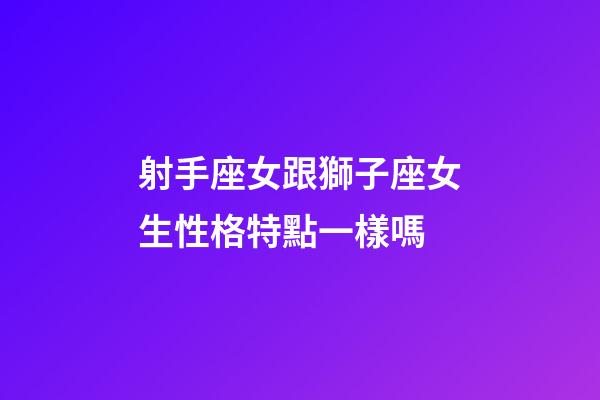 射手座女跟獅子座女生性格特點一樣嗎-第1張-星座運勢-玄機派