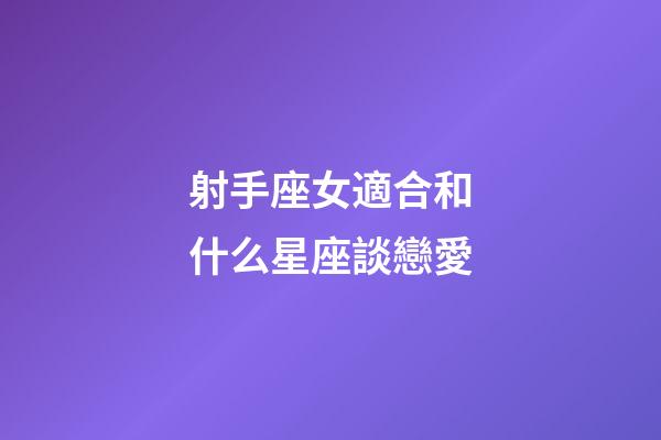 射手座女適合和什么星座談戀愛-第1張-星座運勢-玄機派
