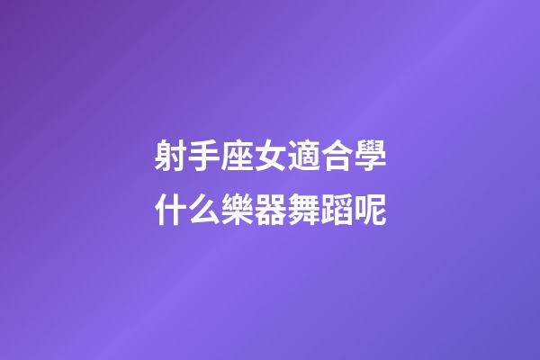 射手座女適合學什么樂器舞蹈呢