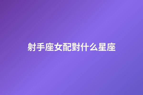射手座女配對什么星座-第1張-星座運勢-玄機派