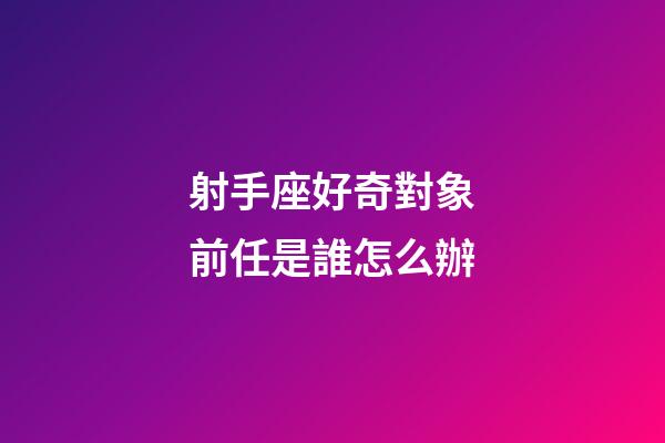 射手座好奇對象前任是誰怎么辦-第1張-星座運勢-玄機派
