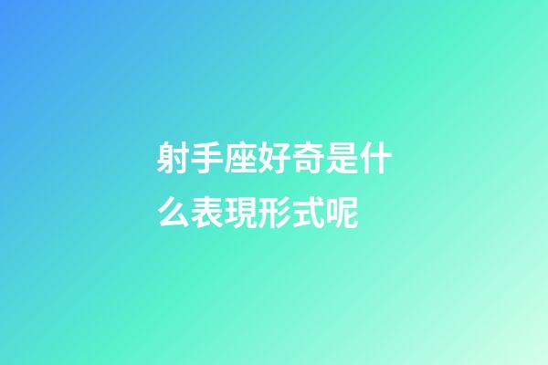 射手座好奇是什么表現形式呢