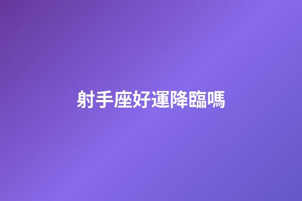 射手座好運降臨嗎-第1張-星座運勢-玄機派
