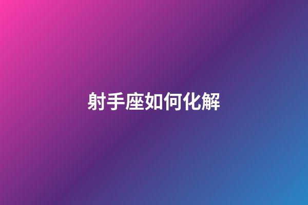 射手座如何化解-第1張-星座運勢-玄機派