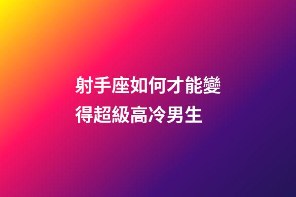 射手座如何才能變得超級高冷男生-第1張-星座運勢-玄機派
