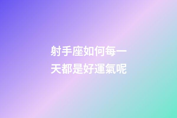 射手座如何每一天都是好運氣呢-第1張-星座運勢-玄機派