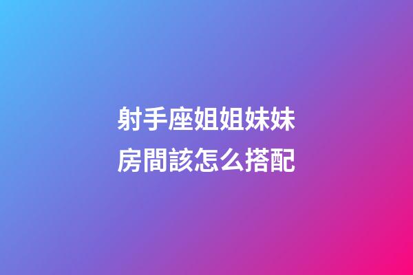 射手座姐姐妹妹房間該怎么搭配-第1張-星座運勢-玄機派