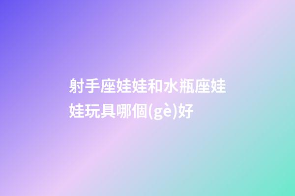 射手座娃娃和水瓶座娃娃玩具哪個(gè)好