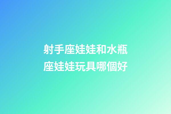 射手座娃娃和水瓶座娃娃玩具哪個好