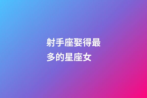 射手座娶得最多的星座女-第1張-星座運勢-玄機派