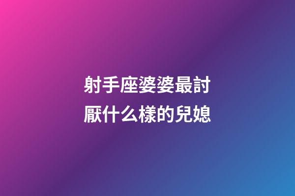 射手座婆婆最討厭什么樣的兒媳-第1張-星座運勢-玄機派