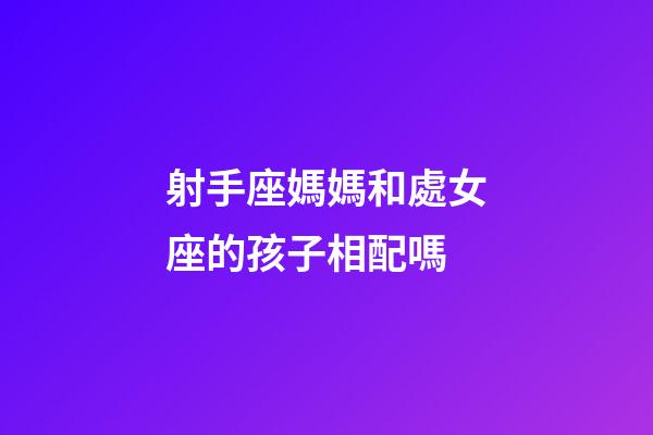 射手座媽媽和處女座的孩子相配嗎-第1張-星座運(yùn)勢(shì)-玄機(jī)派