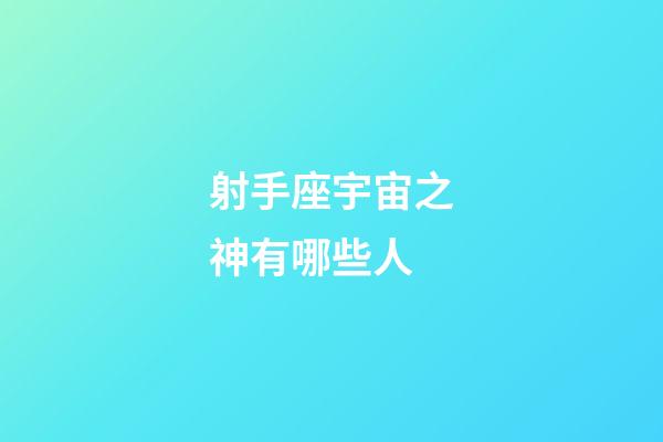 射手座宇宙之神有哪些人-第1張-星座運勢-玄機派