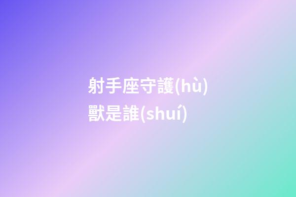 射手座守護(hù)獸是誰(shuí)