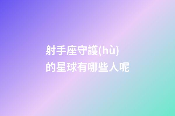射手座守護(hù)的星球有哪些人呢-第1張-星座運(yùn)勢(shì)-玄機(jī)派