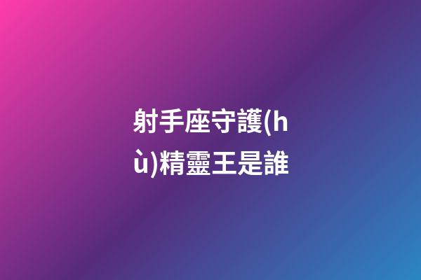 射手座守護(hù)精靈王是誰