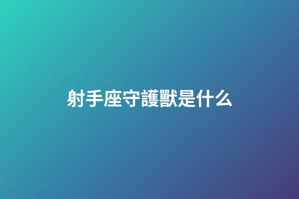 射手座守護獸是什么-第1張-星座運勢-玄機派