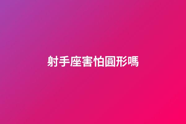 射手座害怕圓形嗎-第1張-星座運勢-玄機派