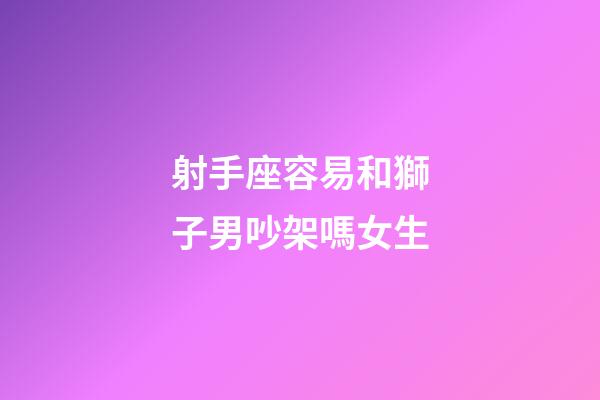 射手座容易和獅子男吵架嗎女生-第1張-星座運(yùn)勢(shì)-玄機(jī)派
