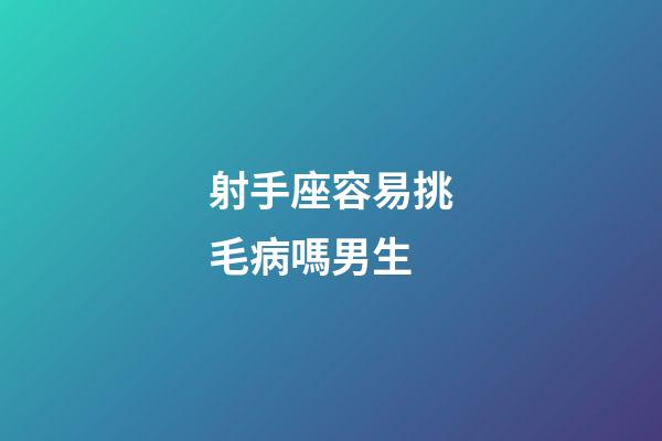 射手座容易挑毛病嗎男生-第1張-星座運勢-玄機派