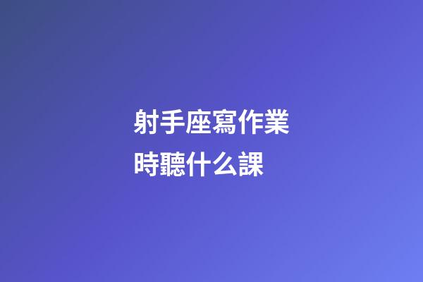 射手座寫作業時聽什么課-第1張-星座運勢-玄機派