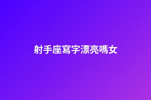 射手座寫字漂亮嗎女-第1張-星座運勢-玄機派