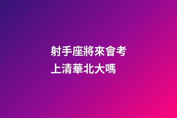 射手座將來會考上清華北大嗎-第1張-星座運勢-玄機派