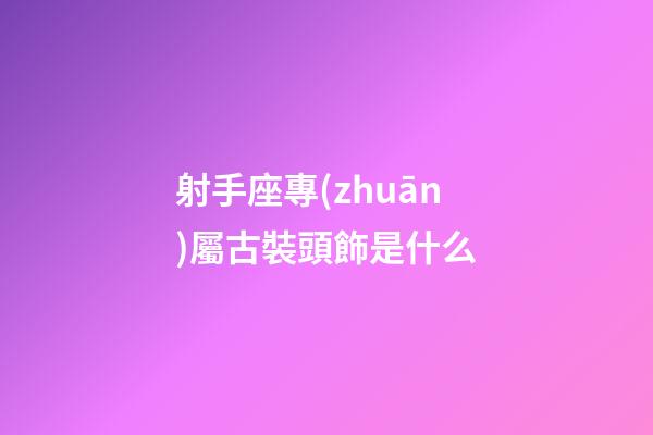 射手座專(zhuān)屬古裝頭飾是什么