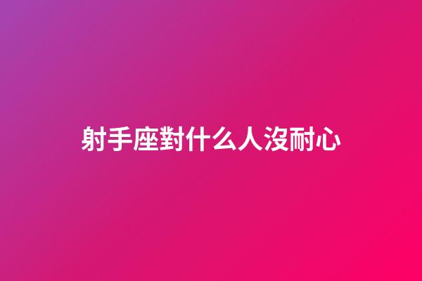 射手座對什么人沒耐心-第1張-星座運勢-玄機派