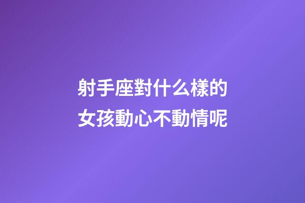射手座對什么樣的女孩動心不動情呢-第1張-星座運勢-玄機(jī)派