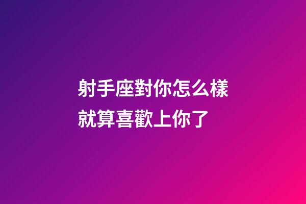 射手座對你怎么樣就算喜歡上你了-第1張-星座運勢-玄機派