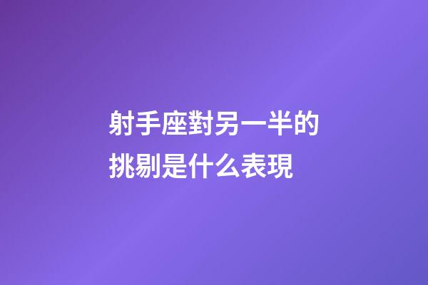 射手座對另一半的挑剔是什么表現-第1張-星座運勢-玄機派