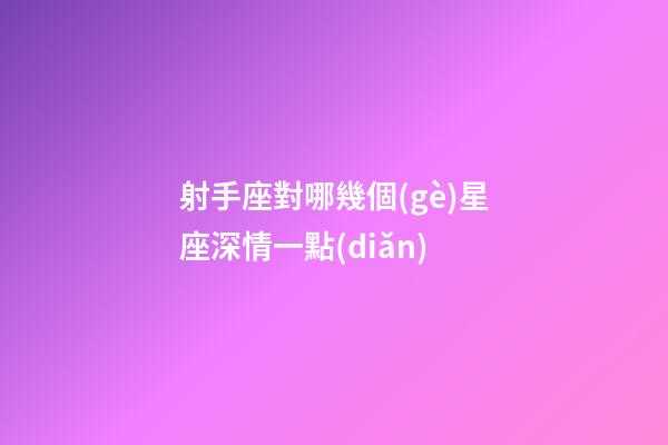 射手座對哪幾個(gè)星座深情一點(diǎn)-第1張-星座運(yùn)勢-玄機(jī)派