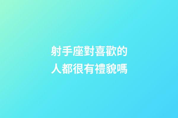 射手座對喜歡的人都很有禮貌嗎-第1張-星座運勢-玄機派