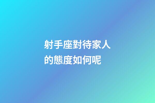 射手座對待家人的態度如何呢-第1張-星座運勢-玄機派