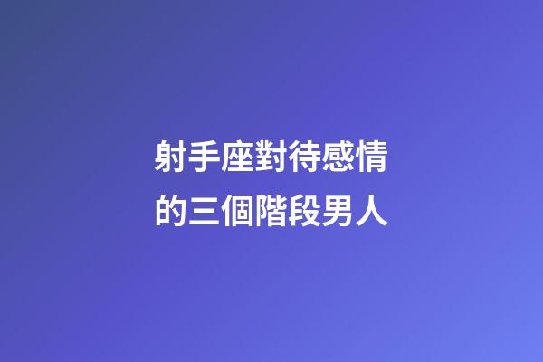 射手座對待感情的三個階段男人-第1張-星座運勢-玄機派