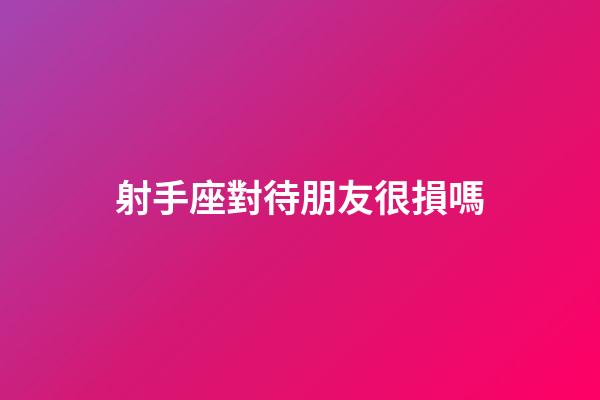 射手座對待朋友很損嗎-第1張-星座運勢-玄機派