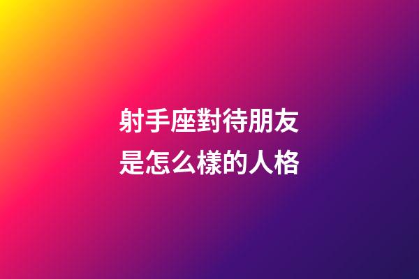 射手座對待朋友是怎么樣的人格-第1張-星座運勢-玄機派