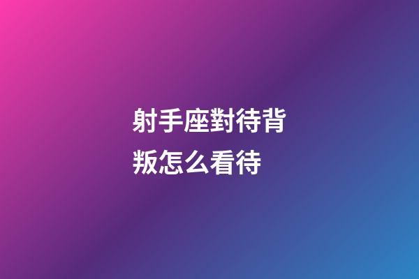 射手座對待背叛怎么看待-第1張-星座運勢-玄機派