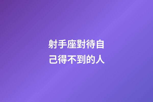 射手座對待自己得不到的人-第1張-星座運勢-玄機派