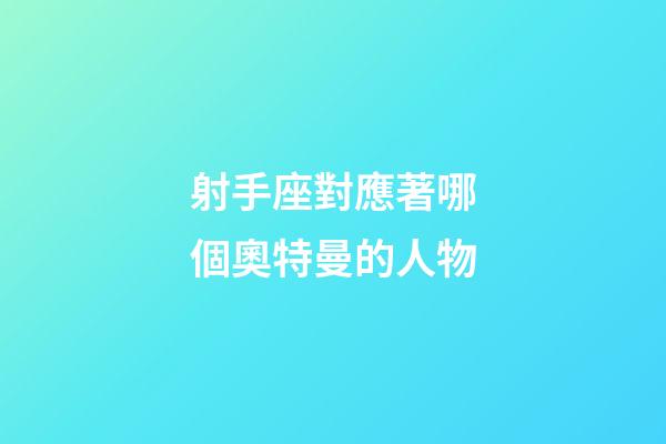 射手座對應著哪個奧特曼的人物-第1張-星座運勢-玄機派