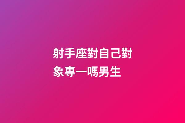 射手座對自己對象專一嗎男生-第1張-星座運勢-玄機派