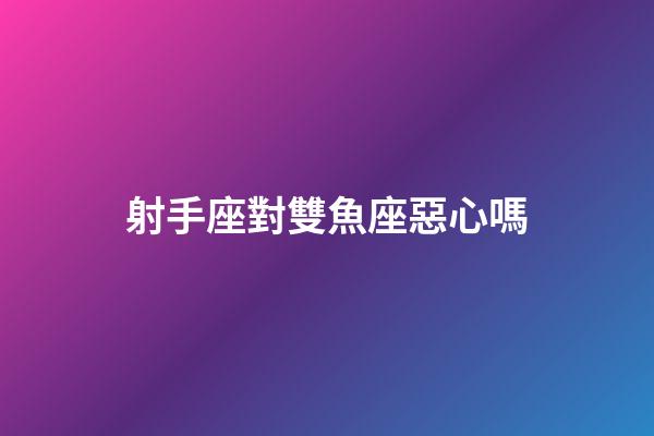 射手座對雙魚座惡心嗎-第1張-星座運勢-玄機派