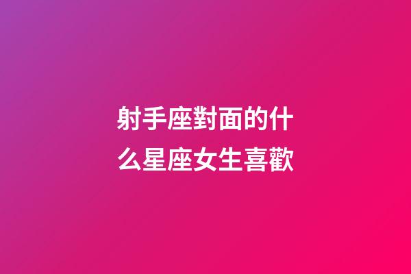 射手座對面的什么星座女生喜歡-第1張-星座運勢-玄機派