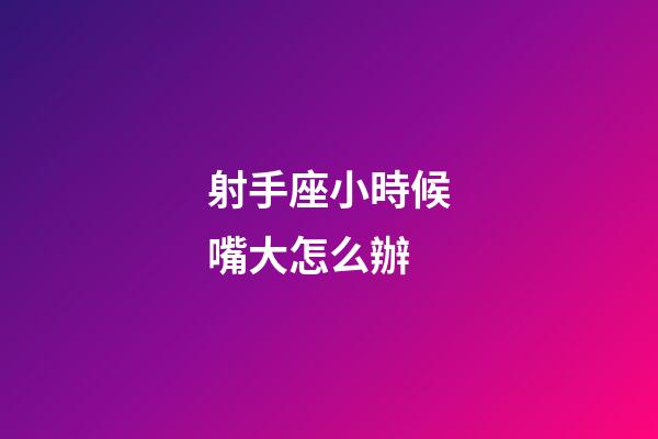 射手座小時候嘴大怎么辦-第1張-星座運勢-玄機派