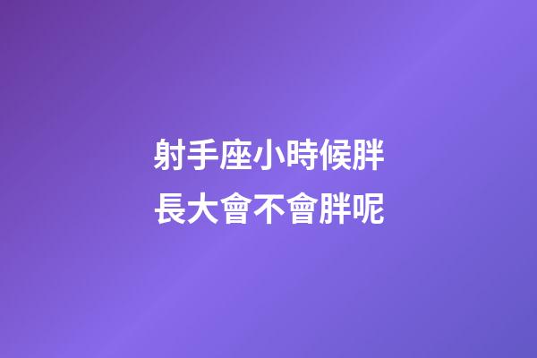射手座小時候胖長大會不會胖呢-第1張-星座運勢-玄機派