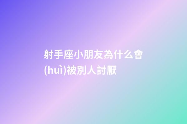 射手座小朋友為什么會(huì)被別人討厭-第1張-星座運(yùn)勢(shì)-玄機(jī)派